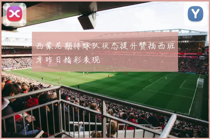 西蒙尼期待球队状态提升赞扬西班牙昨日精彩表现