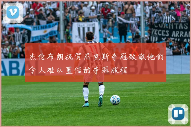 杰伦布朗祝贺尼克斯夺冠致敬他们令人难以置信的夺冠旅程