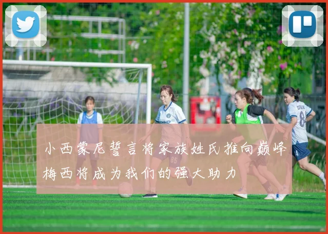 小西蒙尼誓言将家族姓氏推向巅峰梅西将成为我们的强大助力