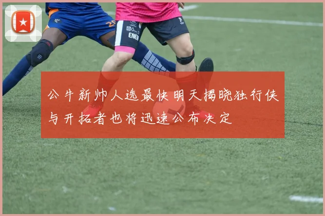 公牛新帅人选最快明天揭晓独行侠与开拓者也将迅速公布决定