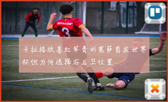 卡拉格欣喜红军青训宽萨首发世界杯但为何选择右后卫位置