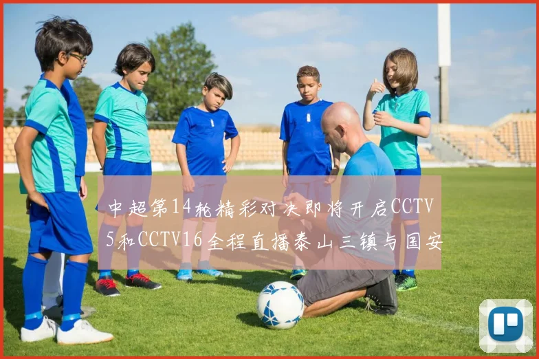 中超第14轮精彩对决即将开启CCTV5和CCTV16全程直播泰山三镇与国安河南之战