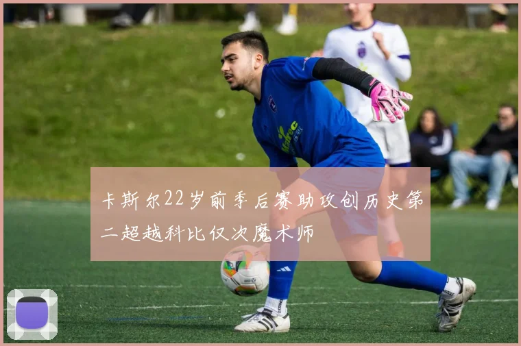 卡斯尔22岁前季后赛助攻创历史第二超越科比仅次魔术师