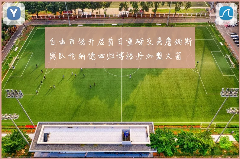 自由市场开启首日重磅交易詹姆斯离队伦纳德回归博格丹加盟火箭