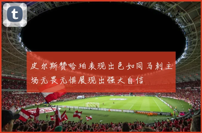 皮尔斯赞哈珀表现出色如同马刺主场无畏无惧展现出强大自信