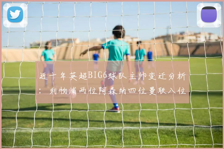 近十年英超BIG6球队主帅变迁分析：利物浦两位阿森纳四位曼联八位切尔西热刺十位