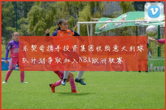 东契奇携手投资集团收购意大利球队计划争取加入NBA欧洲联赛