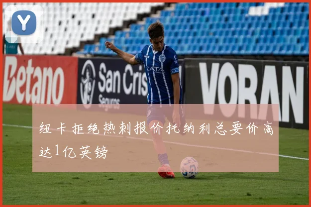 纽卡拒绝热刺报价托纳利总要价高达1亿英镑