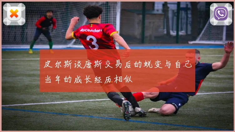 皮尔斯谈唐斯交易后的蜕变与自己当年的成长经历相似