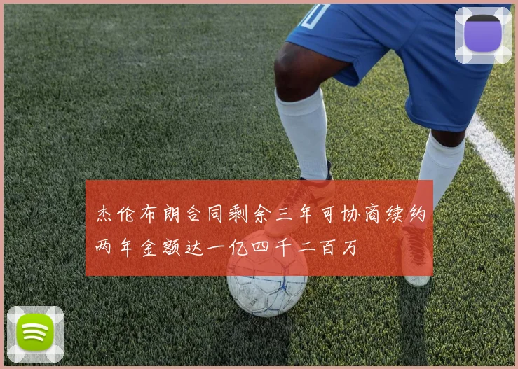 杰伦布朗合同剩余三年可协商续约两年金额达一亿四千二百万