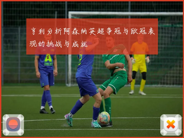 亨利分析阿森纳英超争冠与欧冠表现的挑战与成就