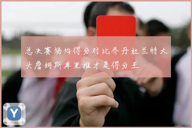 总决赛场均得分对比乔丹杜兰特大头詹姆斯库里谁才是得分王