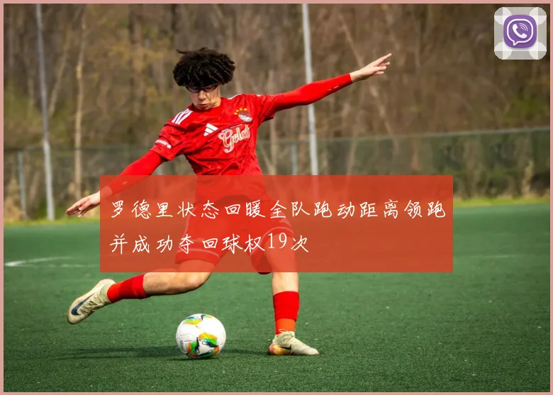罗德里状态回暖全队跑动距离领跑并成功夺回球权19次