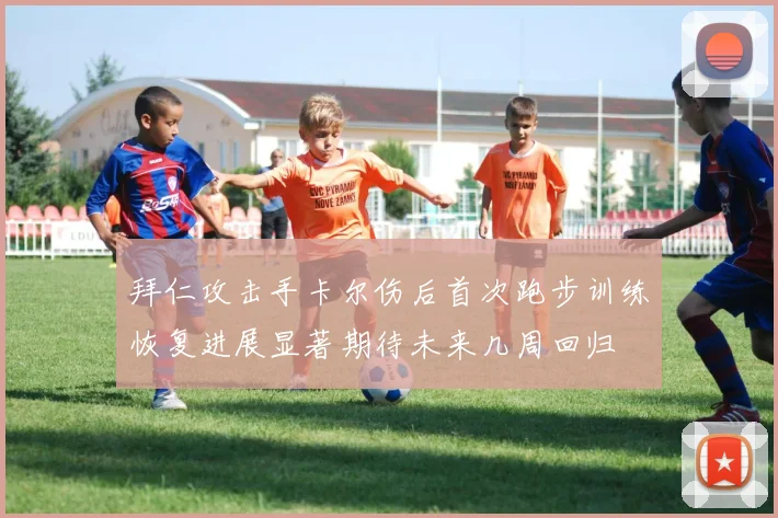 拜仁攻击手卡尔伤后首次跑步训练恢复进展显著期待未来几周回归