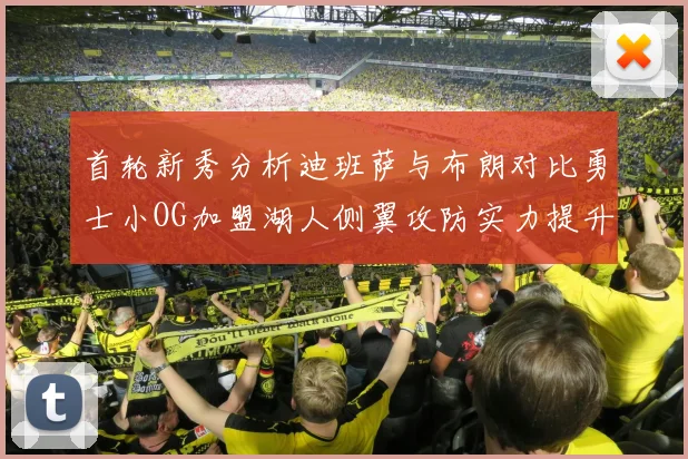 首轮新秀分析迪班萨与布朗对比勇士小OG加盟湖人侧翼攻防实力提升