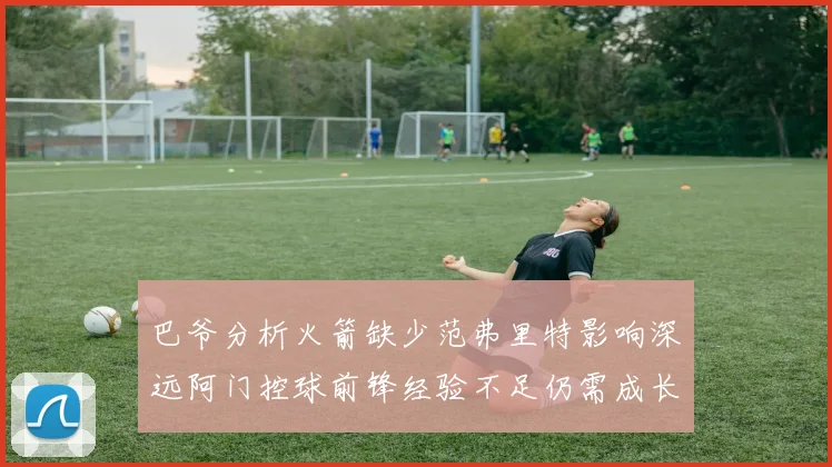 巴爷分析火箭缺少范弗里特影响深远阿门控球前锋经验不足仍需成长