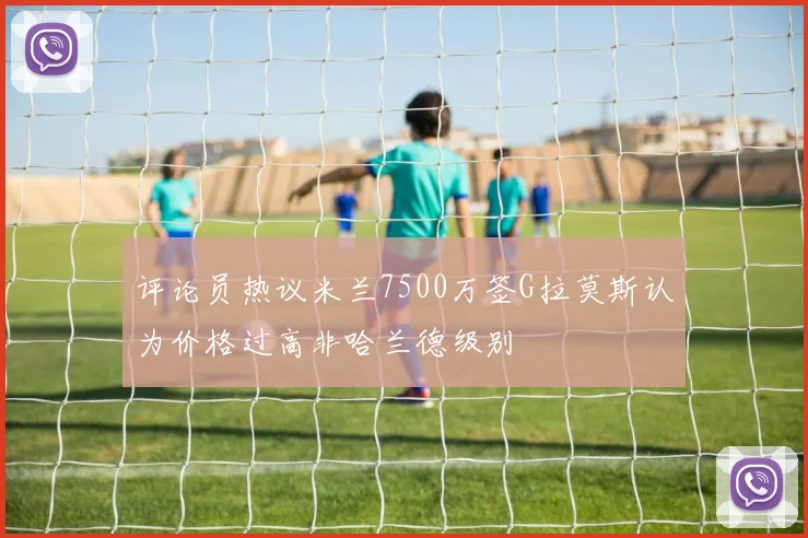 评论员热议米兰7500万签G拉莫斯认为价格过高非哈兰德级别