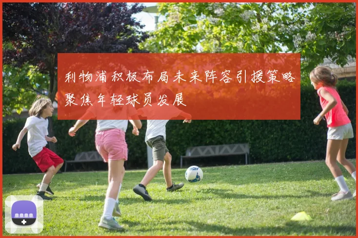 利物浦积极布局未来阵容引援策略聚焦年轻球员发展