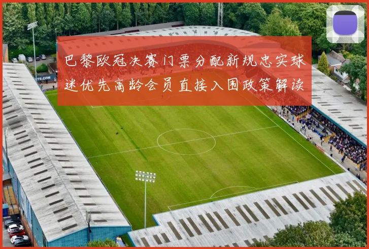 巴黎欧冠决赛门票分配新规忠实球迷优先高龄会员直接入围政策解读