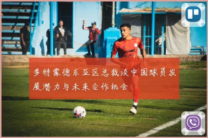 多特蒙德东亚区总裁谈中国球员发展潜力与未来合作机会