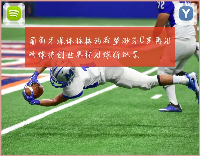 葡萄牙媒体称梅西希望渺茫C罗再进两球将创世界杯进球新纪录