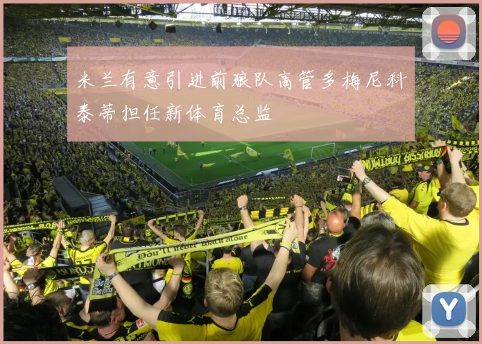 米兰有意引进前狼队高管多梅尼科泰蒂担任新体育总监