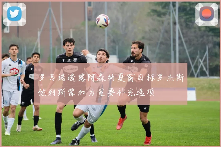 罗马诺透露阿森纳夏窗目标罗杰斯佐利斯蒙加为重要补充选项