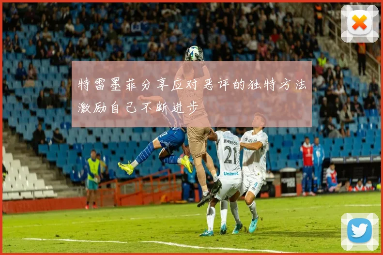 特雷墨菲分享应对恶评的独特方法激励自己不断进步