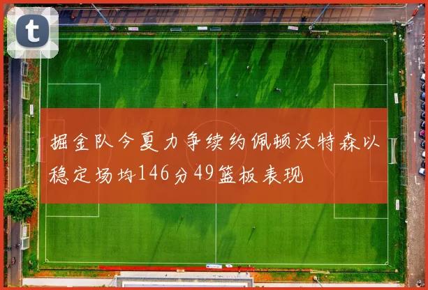 掘金队今夏力争续约佩顿沃特森以稳定场均146分49篮板表现