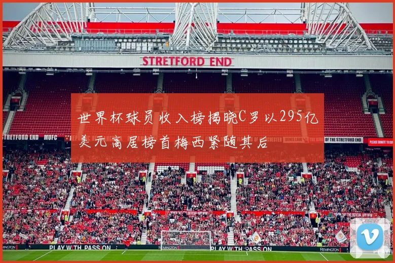 世界杯球员收入榜揭晓C罗以295亿美元高居榜首梅西紧随其后