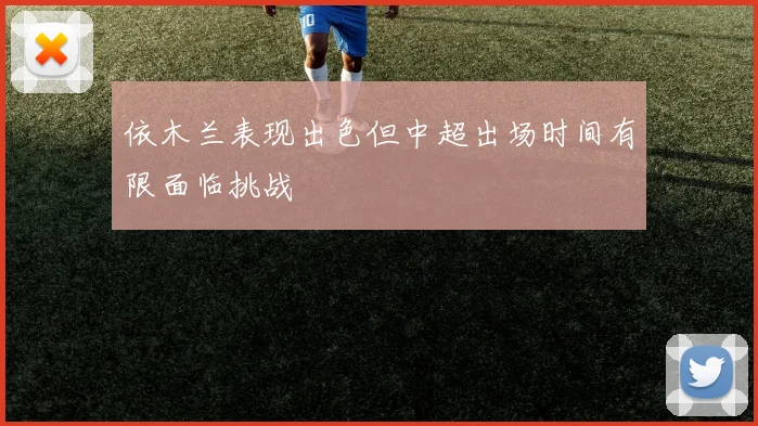 依木兰表现出色但中超出场时间有限面临挑战