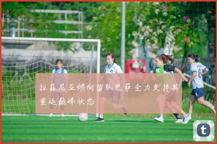 拉菲尼亚倾向留队巴萨全力支持其重返巅峰状态