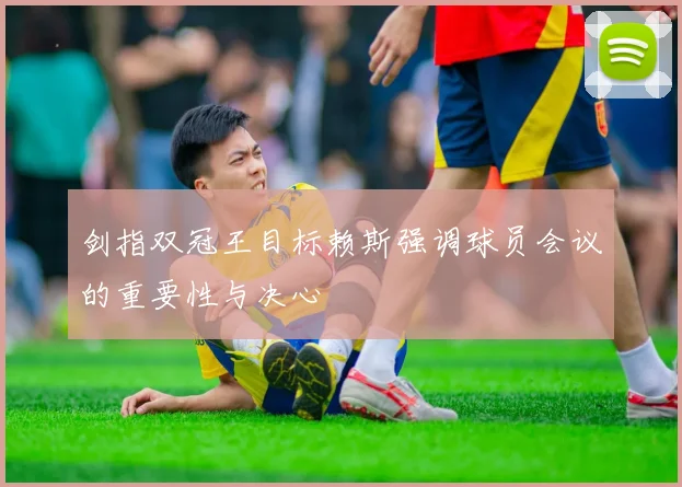 剑指双冠王目标赖斯强调球员会议的重要性与决心