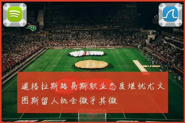 道格拉斯路易斯职业态度堪忧尤文图斯留人机会微乎其微