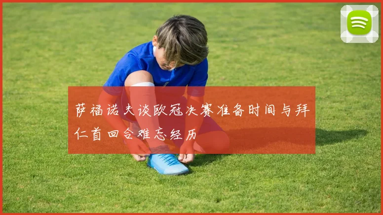 萨福诺夫谈欧冠决赛准备时间与拜仁首回合难忘经历