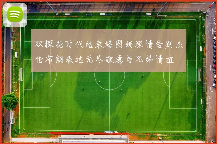 双探花时代结束塔图姆深情告别杰伦布朗表达无尽敬意与兄弟情谊
